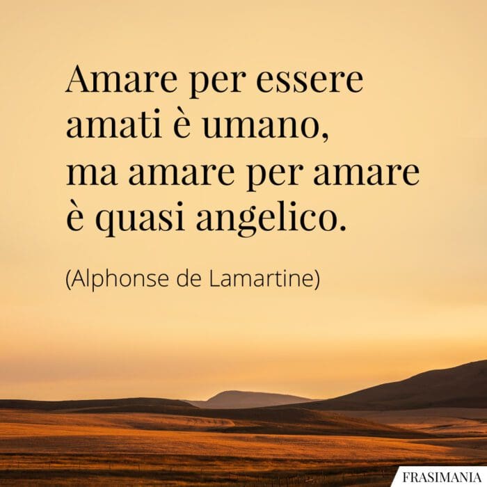 Amare per essere amati è umano, ma amare per amare è quasi angelico.