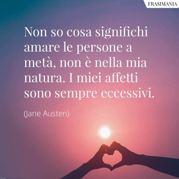 Non so cosa significhi amare le persone a metà, non è nella mia natura. I miei affetti sono sempre eccessivi.