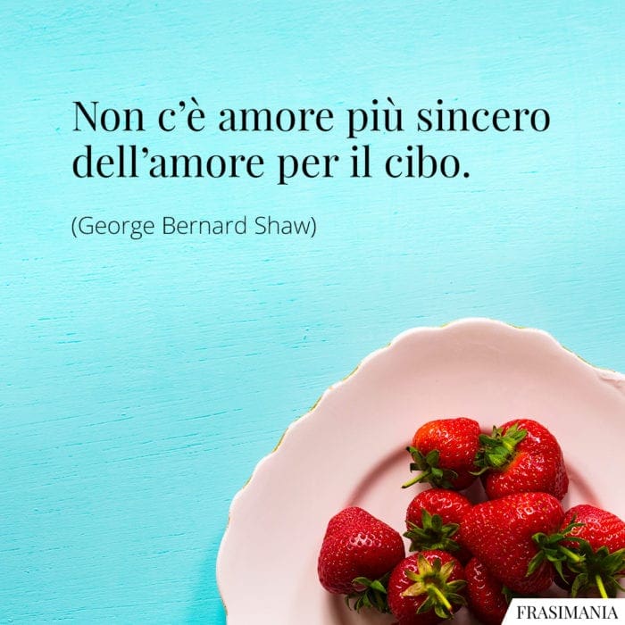 Non c'è amore più sincero dell'amore per il cibo.