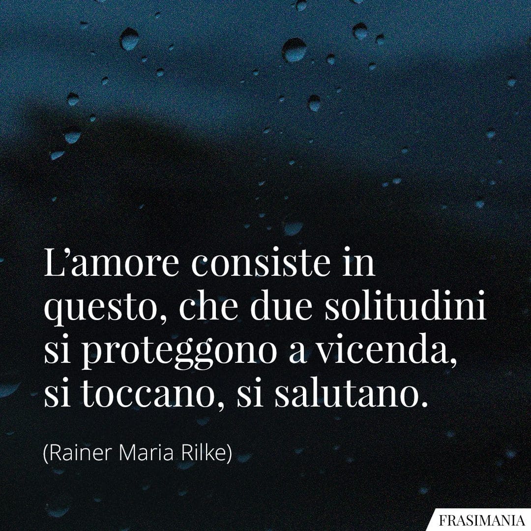 L'amore consiste in questo, che due solitudini si proteggono a vicenda, si toccano, si salutano.