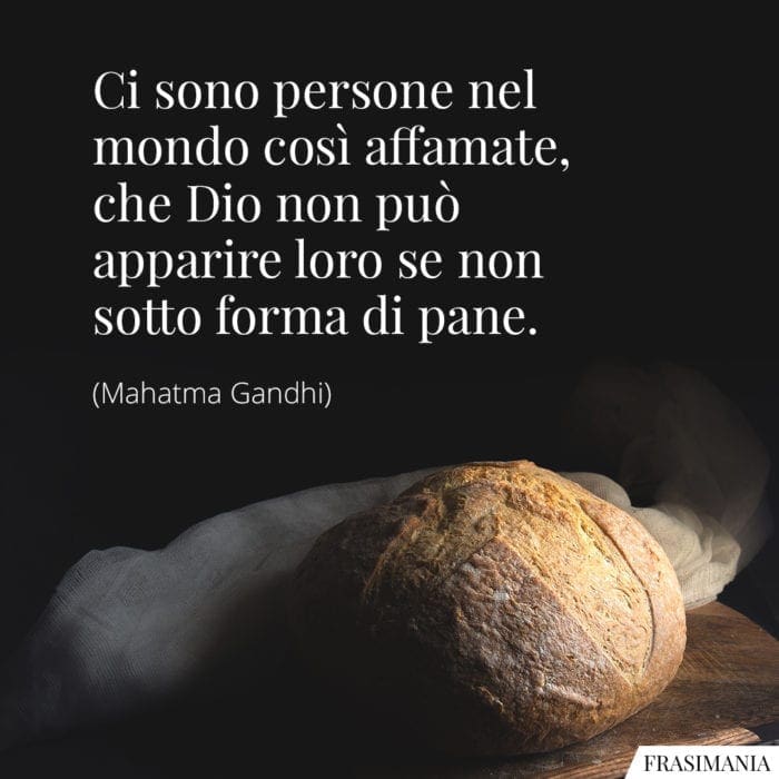 Ci sono persone nel mondo così affamate, che Dio non può apparire loro se non sotto forma di pane.