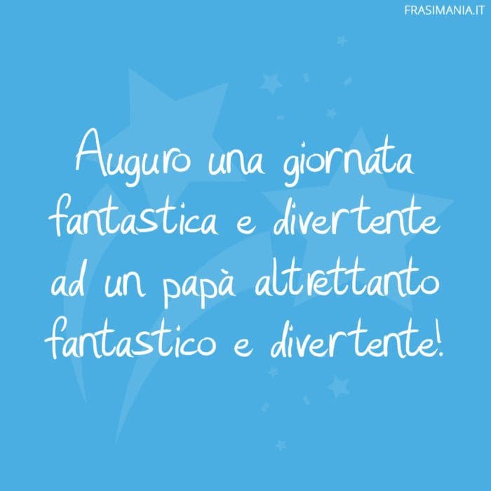 Auguro una giornata fantastica e divertente ad un papà altrettanto fantastico e divertente!