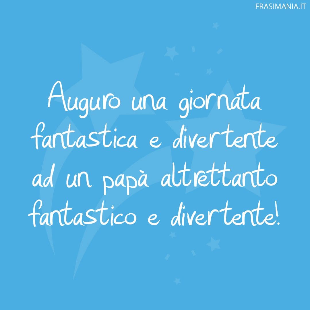 Auguro una giornata fantastica e divertente ad un papà altrettanto fantastico e divertente!