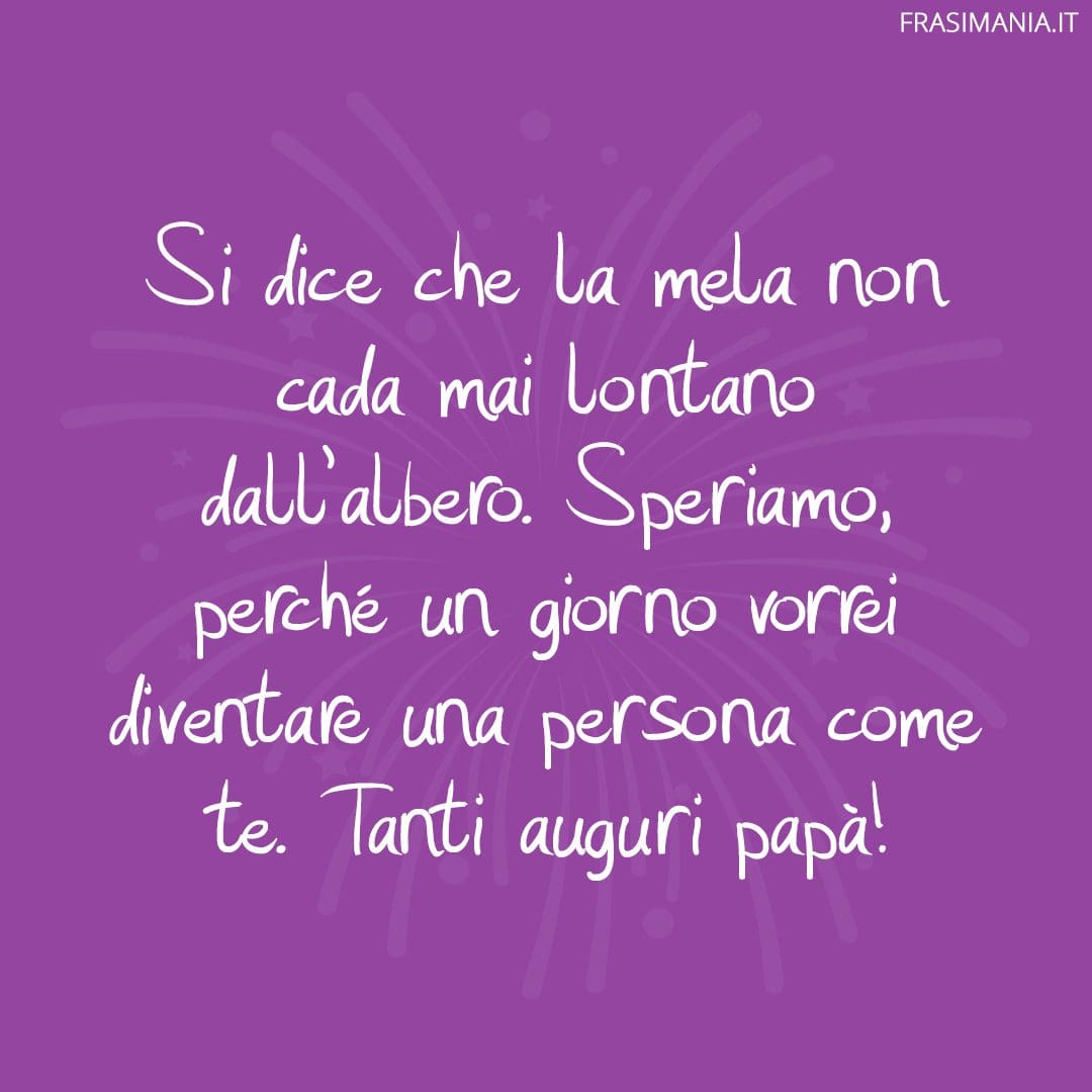 Si dice che la mela non cada mai lontano dall'albero. Speriamo, perché un giorno vorrei diventare una persona come te. Tanti auguri papà!