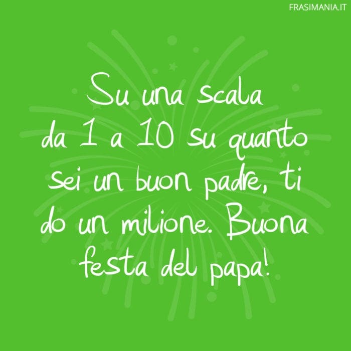 Su una scala da 1 a 10 su quanto sei un buon padre, ti do un milione. Buona festa del papa!