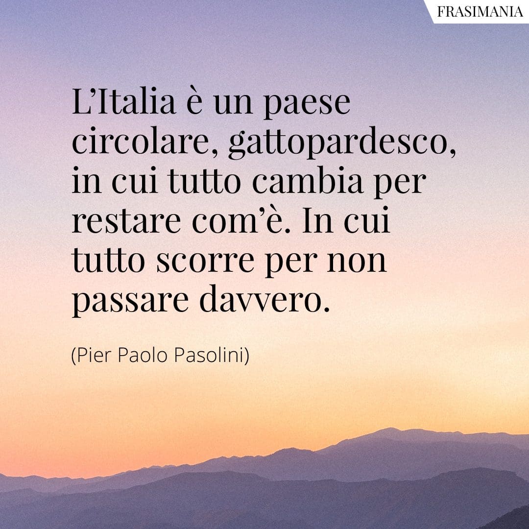 L'Italia è un paese circolare, gattopardesco, in cui tutto cambia per restare com'è. In cui tutto scorre per non passare davvero.