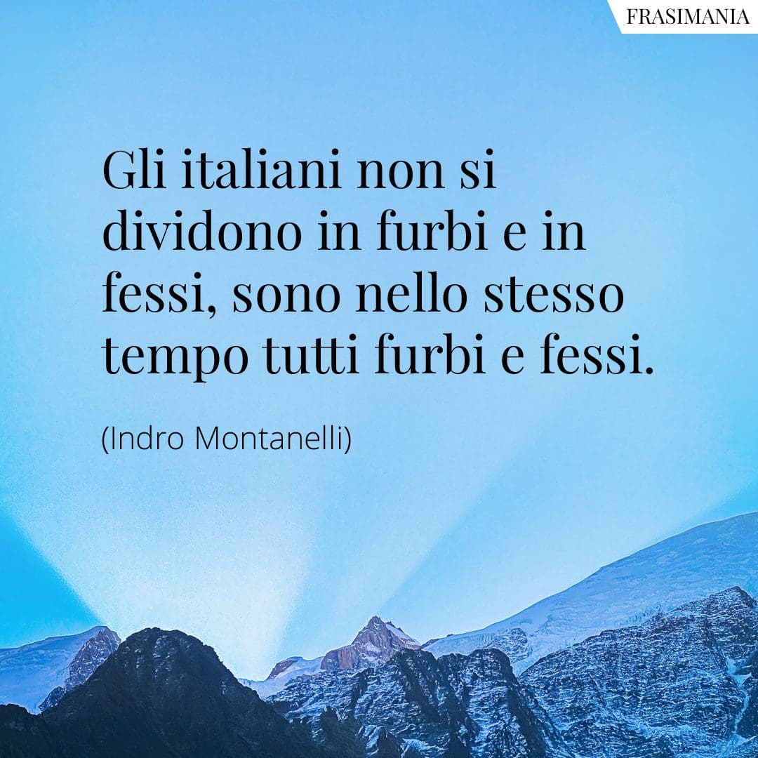 Gli italiani non si dividono in furbi e in fessi, sono nello stesso tempo tutti furbi e fessi.
