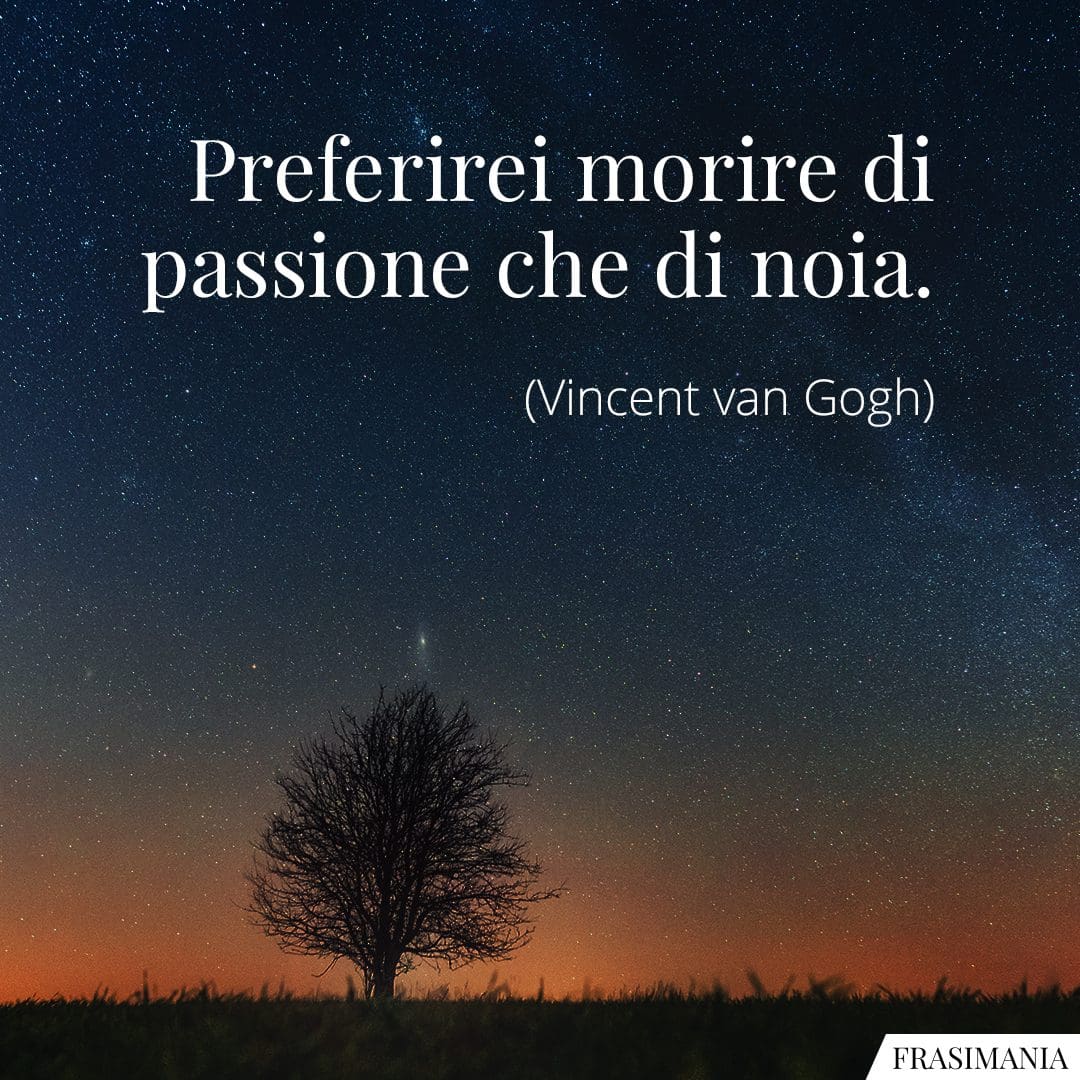 Preferirei morire di passione che di noia.