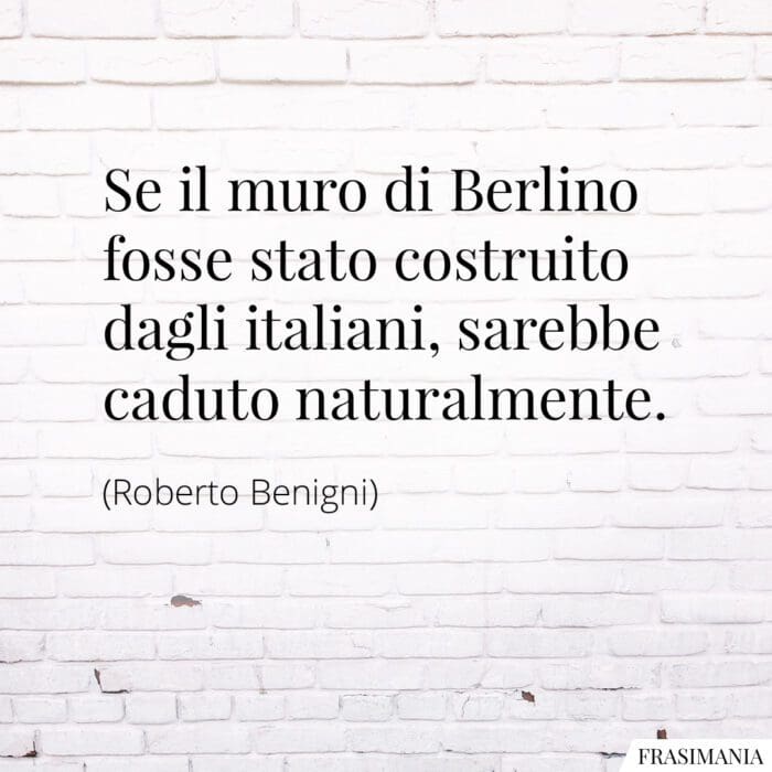Se il muro di Berlino fosse stato costruito dagli italiani, sarebbe caduto naturalmente.