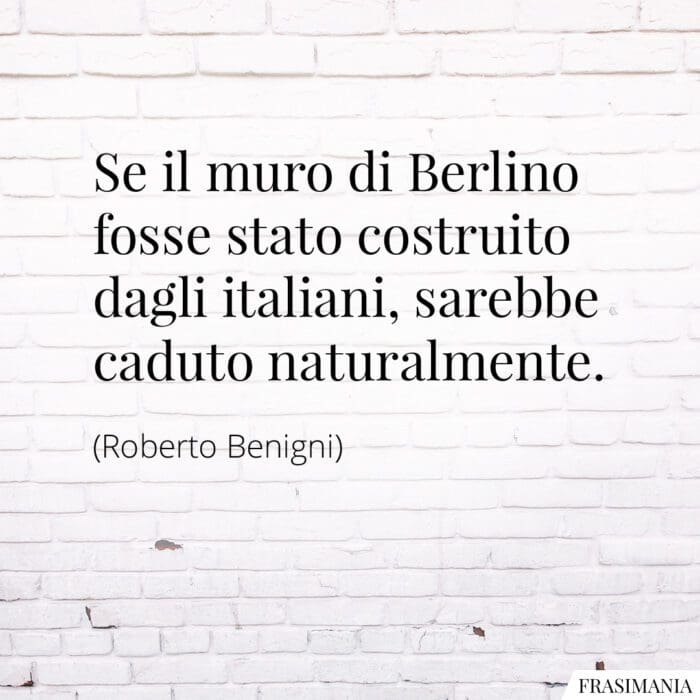 Se il muro di Berlino fosse stato costruito dagli italiani, sarebbe caduto naturalmente.