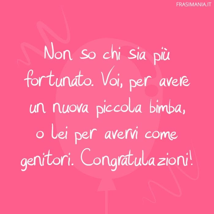 Non so chi sia più fortunato. Voi, per avere un nuova piccola bimba, o lei per avervi come genitori. Congratulazioni!