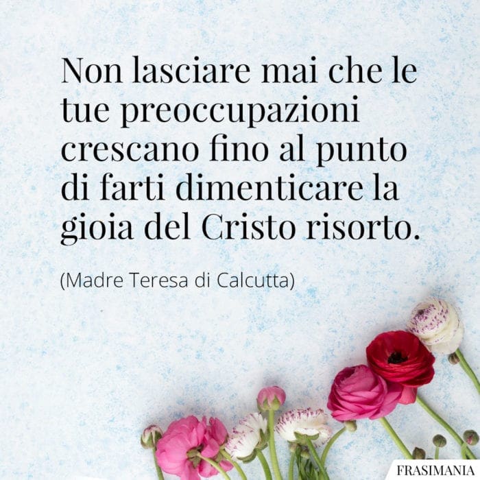 Non lasciare mai che le tue preoccupazioni crescano fino al punto di farti dimenticare la gioia del Cristo risorto.