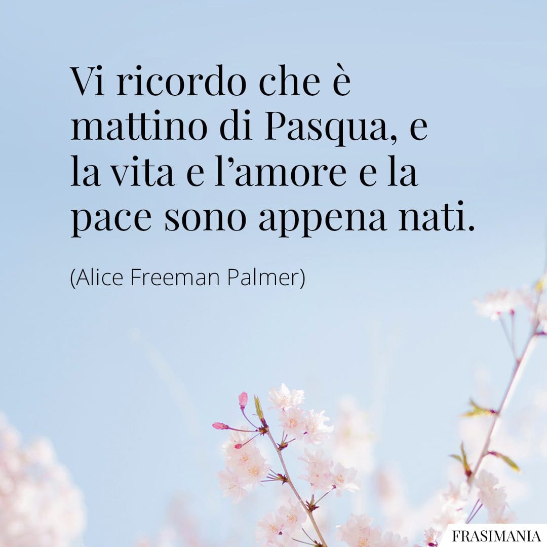 Vi ricordo che è mattino di Pasqua, e la vita e l'amore e la pace sono appena nati.