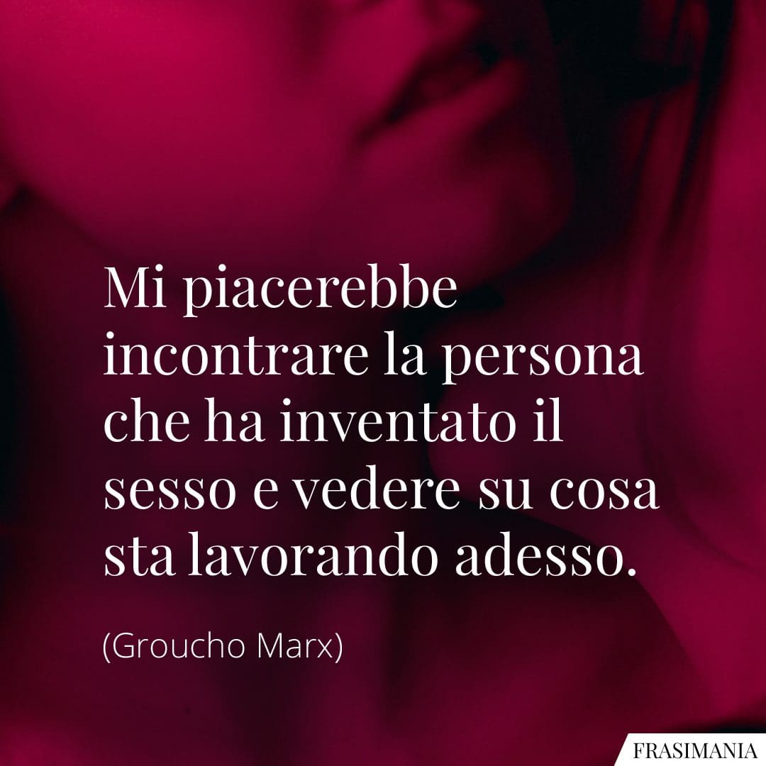 Mi piacerebbe incontrare la persona che ha inventato il sesso e vedere su cosa sta lavorando adesso.