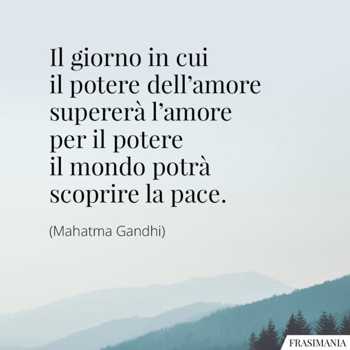 Il giorno in cui il potere dell'amore supererà l'amore per il potere il mondo potrà scoprire la pace.