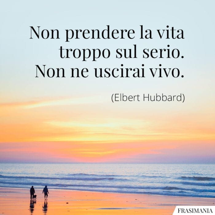 Non prendere la vita troppo sul serio. Non ne uscirai vivo.