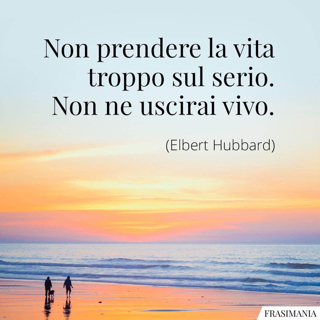 Non prendere la vita troppo sul serio. Non ne uscirai vivo.