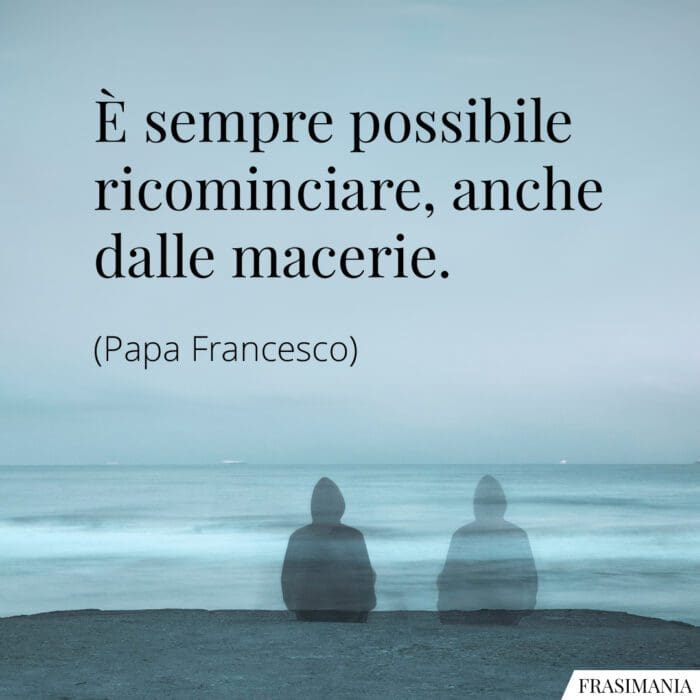 Frasi ricominciare macerie Papa Francesco