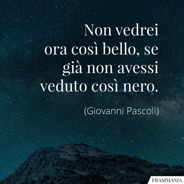 Non vedrei ora così bello, se già non avessi veduto così nero.