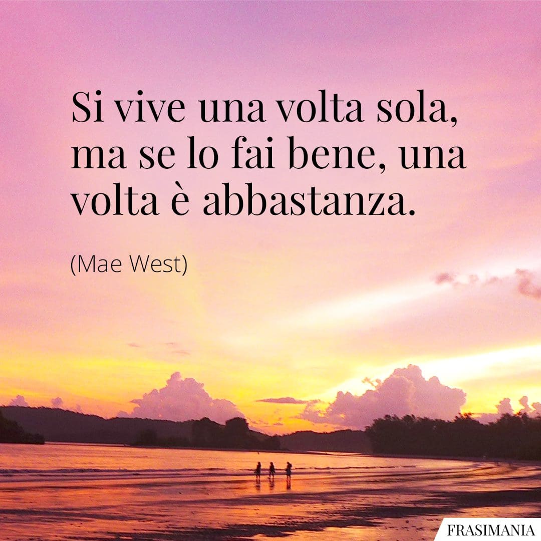 Si vive una volta sola, ma se lo fai bene, una volta è abbastanza.