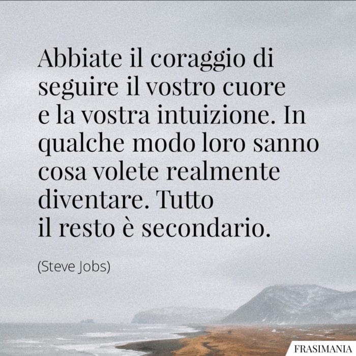 Abbiate il coraggio di seguire il vostro cuore e la vostra intuizione. In qualche modo loro sanno cosa volete realmente diventare. Tutto il resto è secondario.