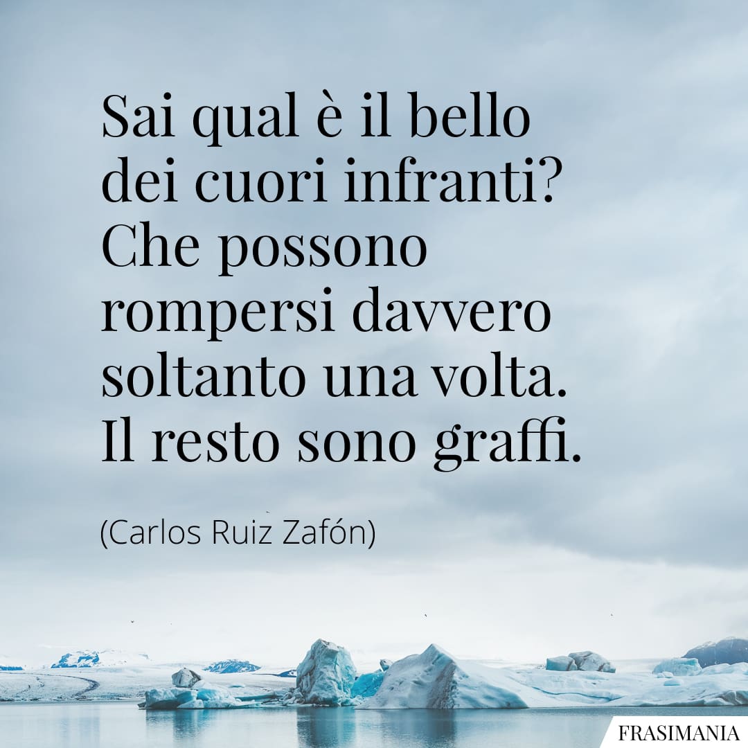 Sai qual è il bello dei cuori infranti? Che possono rompersi davvero soltanto una volta. Il resto sono graffi.