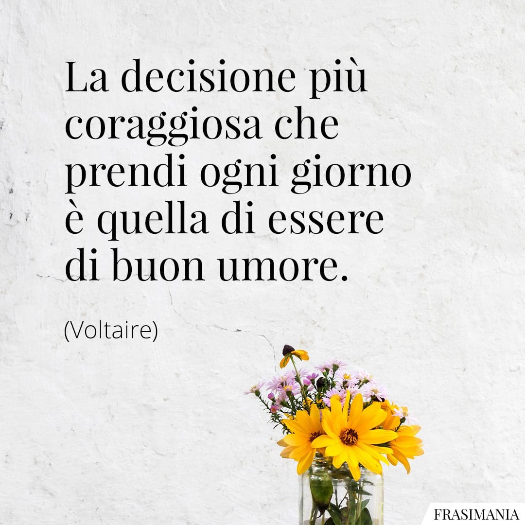 La decisione più coraggiosa che prendi ogni giorno è quella di essere di buon umore.