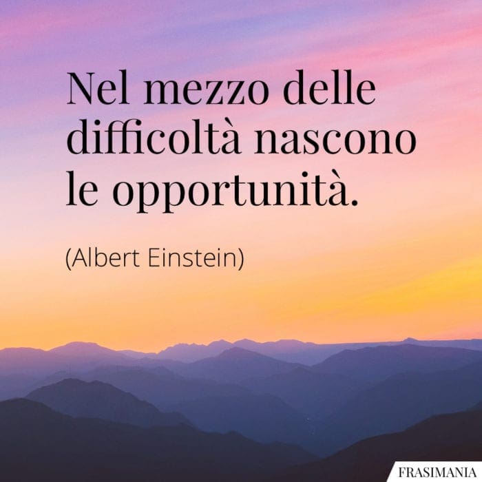 Nel mezzo delle difficoltà nascono le opportunità.