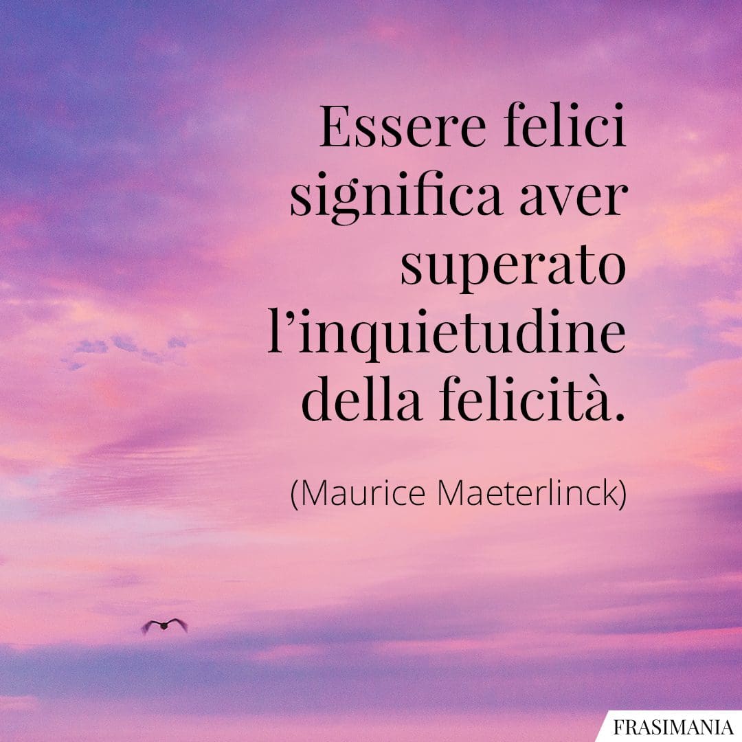 Essere felici significa aver superato l'inquietudine della felicità.