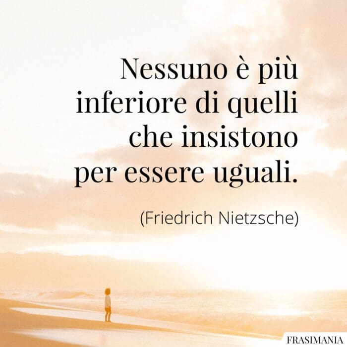 Nessuno è più inferiore di quelli che insistono per essere uguali.