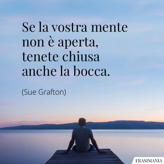 Se la vostra mente non è aperta, tenete chiusa anche la bocca.