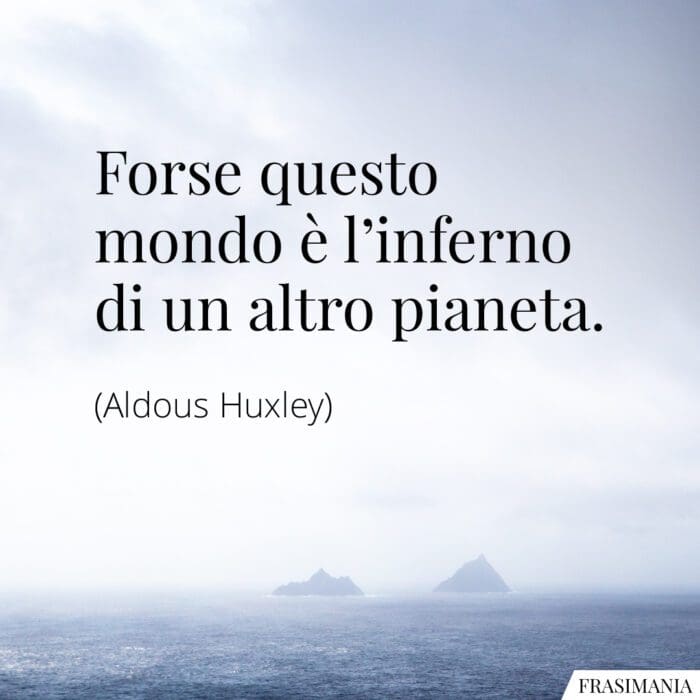 Forse questo mondo è l’inferno di un altro pianeta.