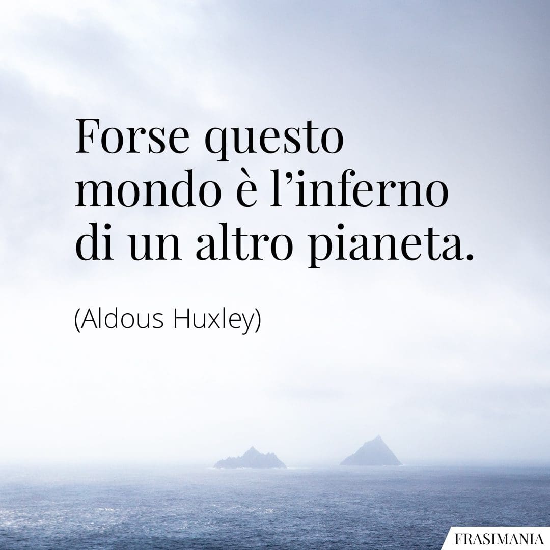 Forse questo mondo è l'inferno di un altro pianeta.