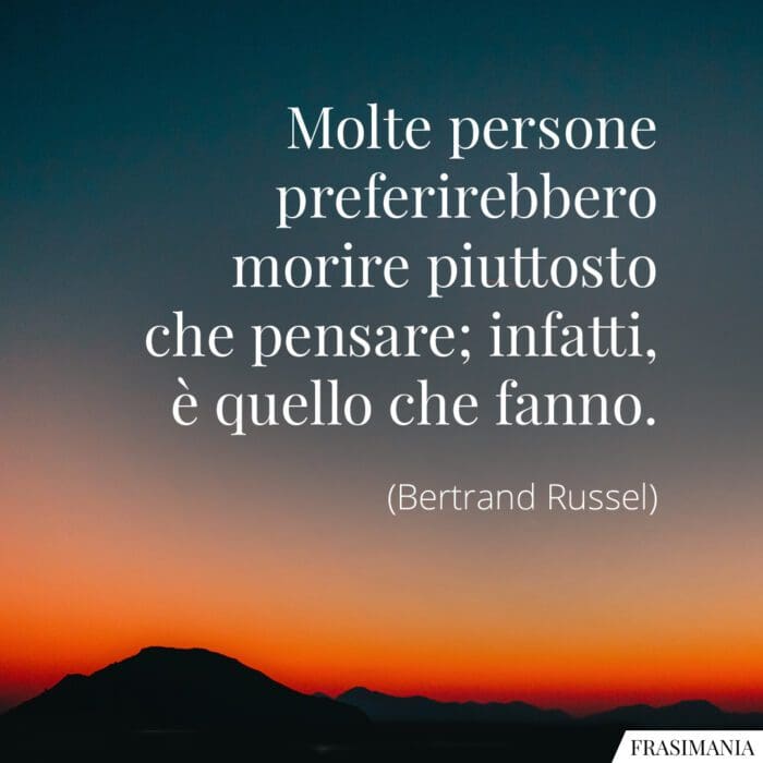 Molte persone preferirebbero morire piuttosto che pensare; infatti, è quello che fanno.