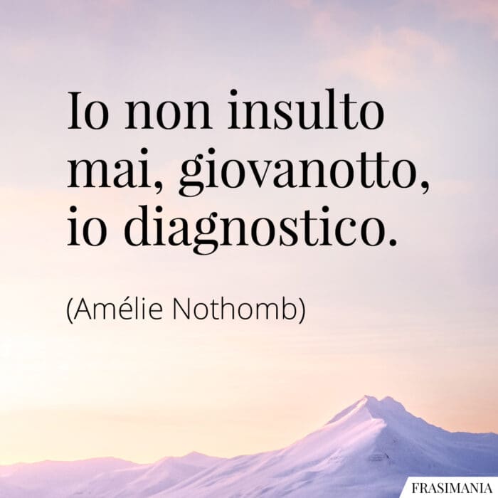 Io non insulto mai, giovanotto, io diagnostico.