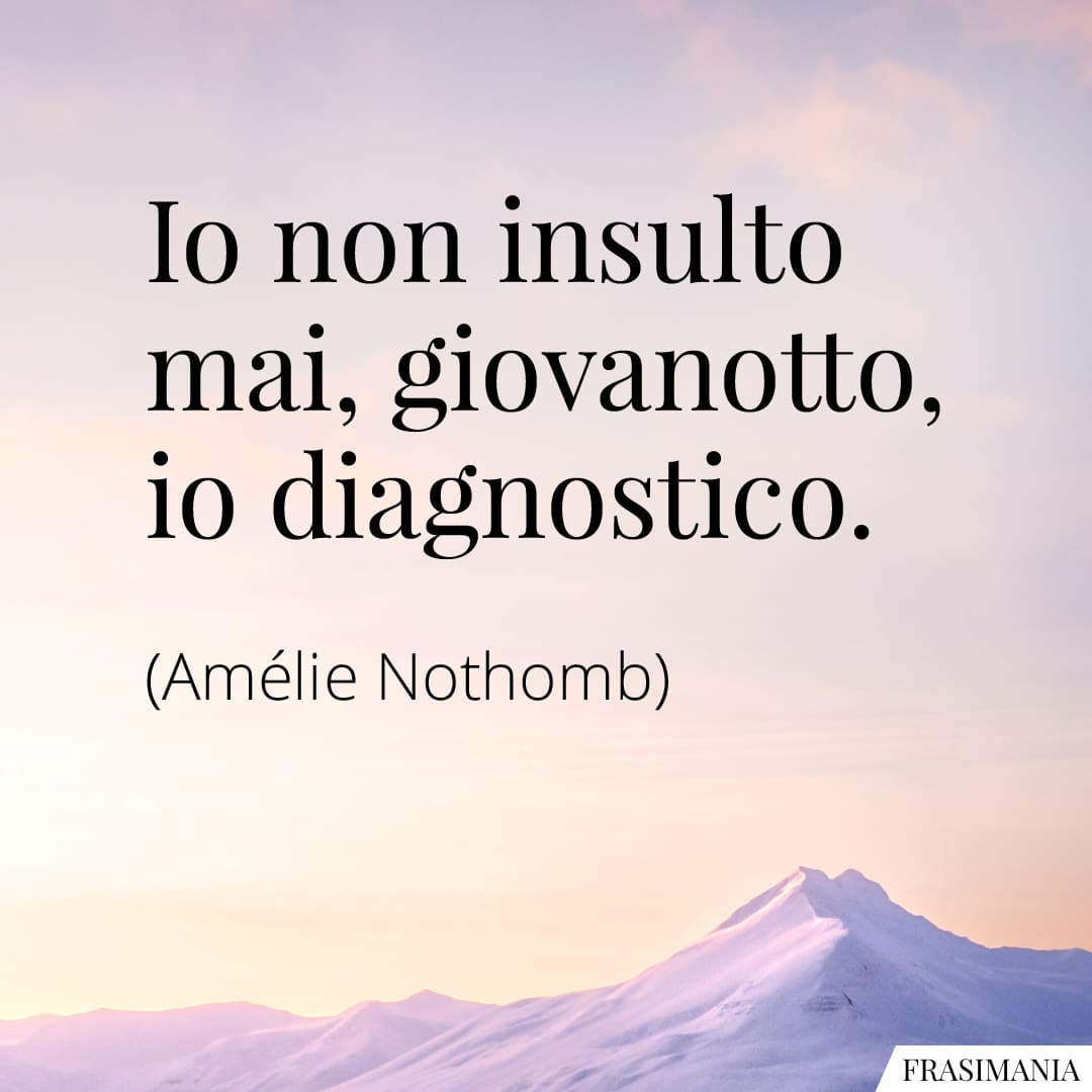 Io non insulto mai, giovanotto, io diagnostico.
