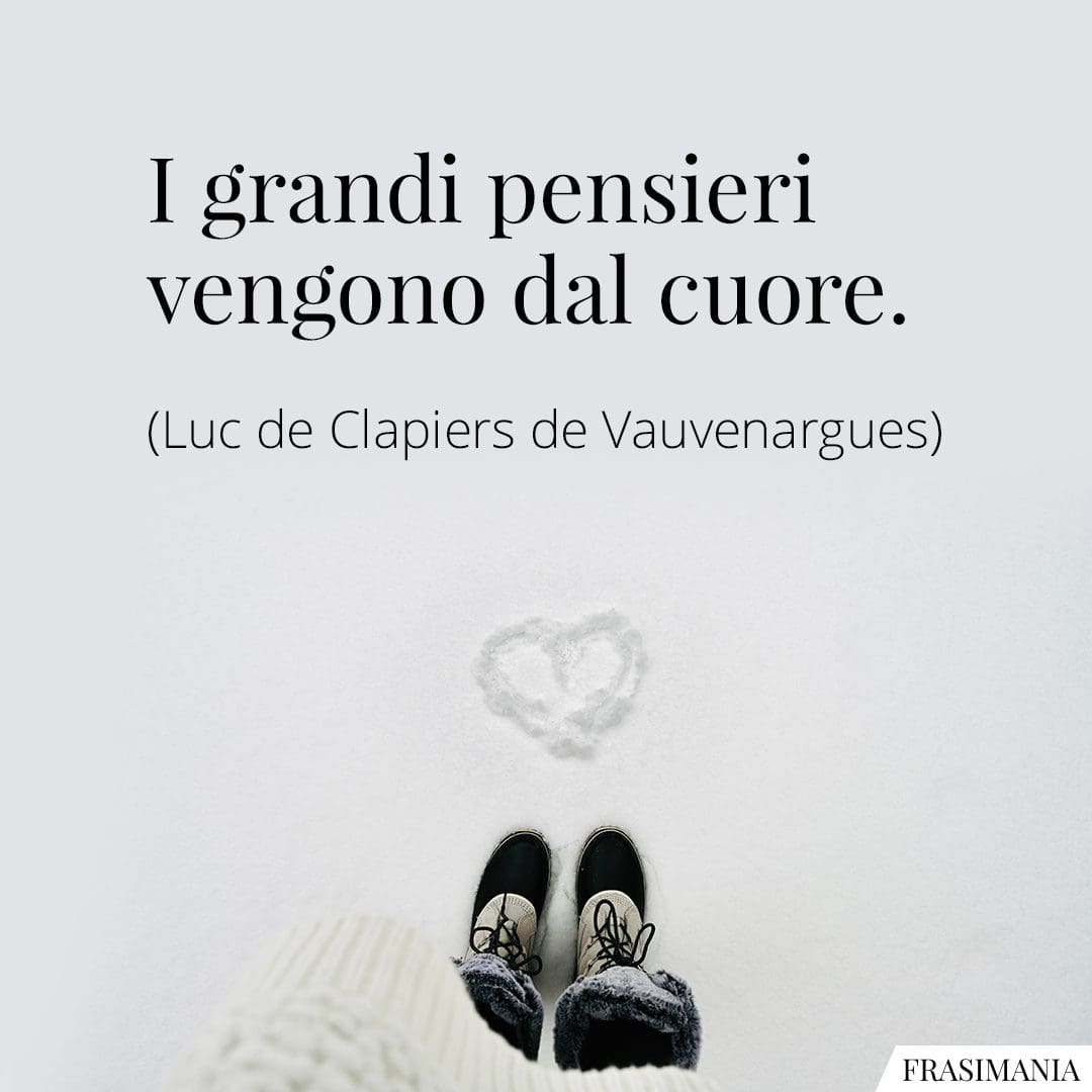 I grandi pensieri vengono dal cuore.