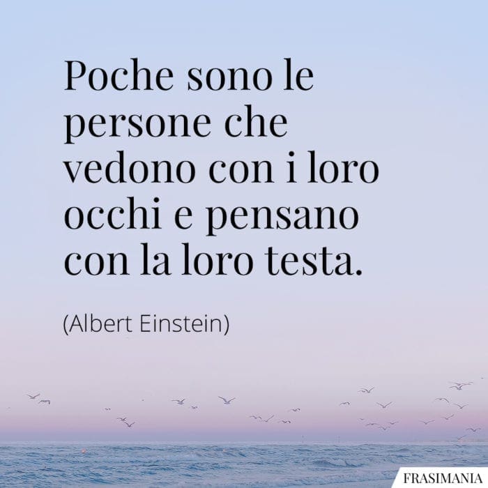 Poche sono le persone che vedono con i loro occhi e pensano con la loro testa.