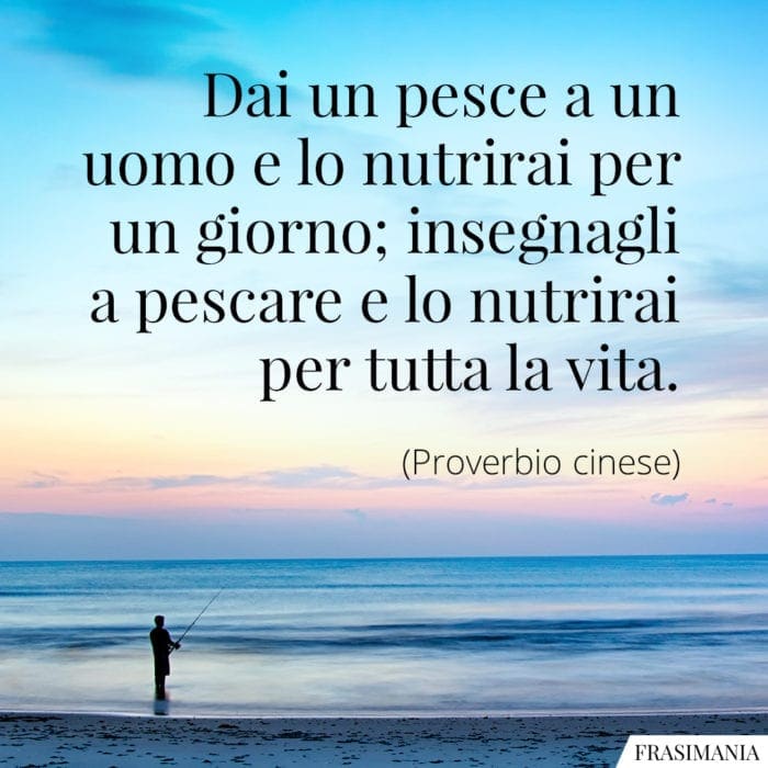 Dai un pesce a un uomo e lo nutrirai per un giorno; insegnagli a pescare e lo nutrirai per tutta la vita.