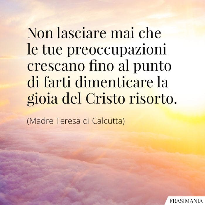 Non lasciare mai che le tue preoccupazioni crescano fino al punto di farti dimenticare la gioia del Cristo risorto.