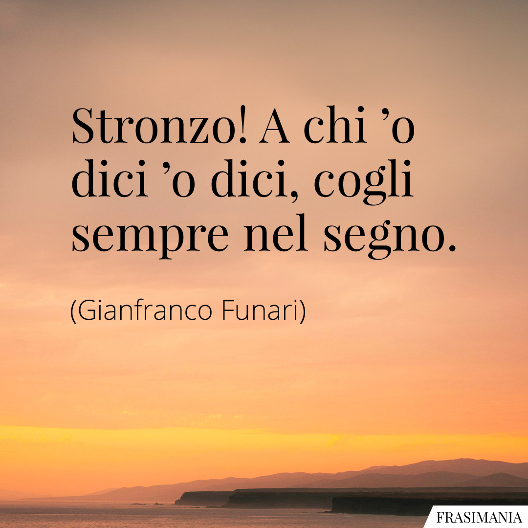 Stronzo! A chi ’o dici ’o dici, cogli sempre nel segno.