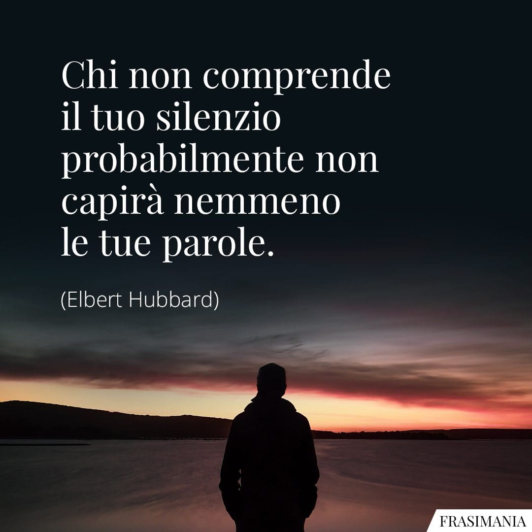 Chi non comprende il tuo silenzio probabilmente non capirà nemmeno le tue parole.