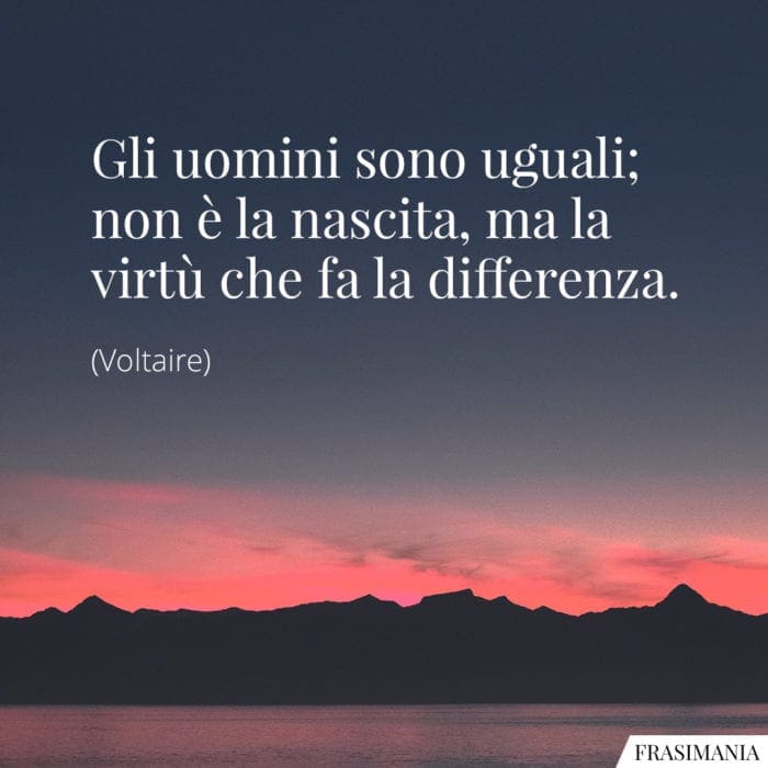 Gli uomini sono uguali; non è la nascita, ma la virtù che fa la differenza.