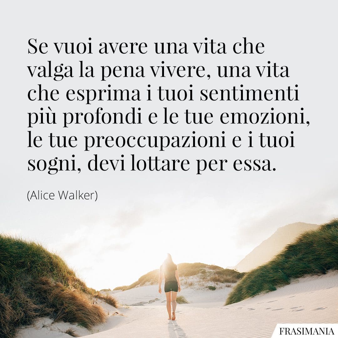 Se vuoi avere una vita che valga la pena vivere, una vita che esprima i tuoi sentimenti più profondi e le tue emozioni, le tue preoccupazioni e i tuoi sogni, devi lottare per essa.