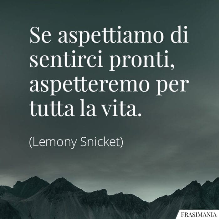 Se aspettiamo di sentirci pronti, aspetteremo per tutta la vita.