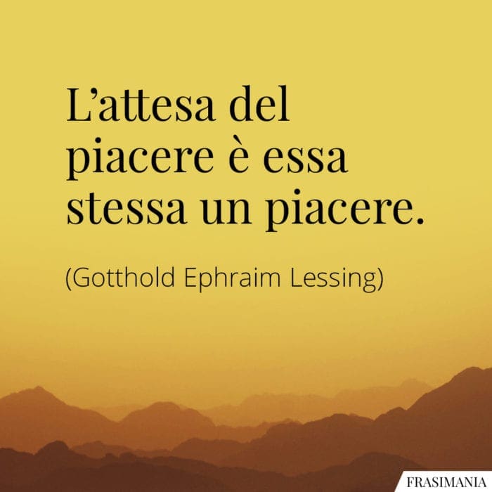 L’attesa del piacere è essa stessa un piacere.