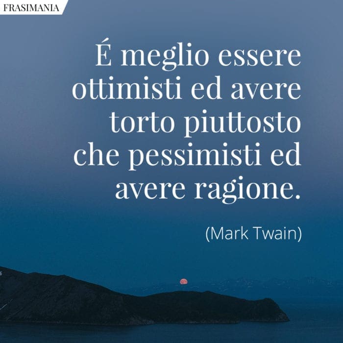 È meglio essere ottimisti ed avere torto piuttosto che pessimisti ed avere ragione.