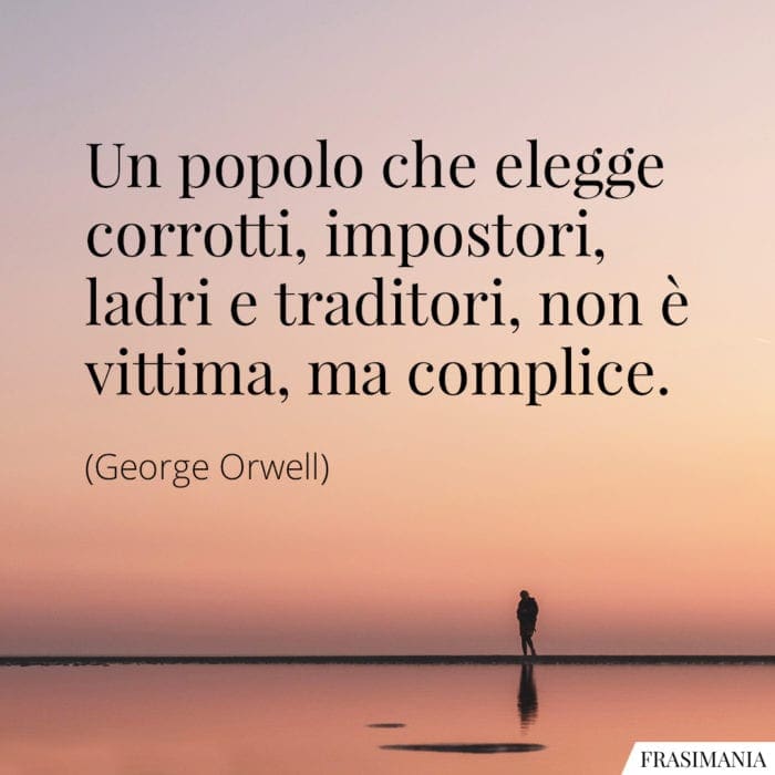 Un popolo che elegge corrotti, impostori, ladri e traditori, non è vittima, ma complice.