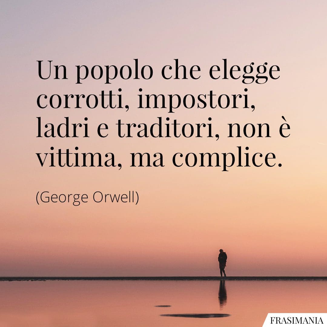 Un popolo che elegge corrotti, impostori, ladri e traditori, non è vittima, ma complice.