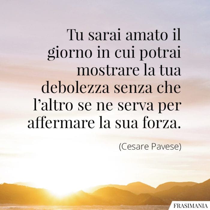 Tu sarai amato il giorno in cui potrai mostrare la tua debolezza senza che l'altro se ne serva per affermare la sua forza.